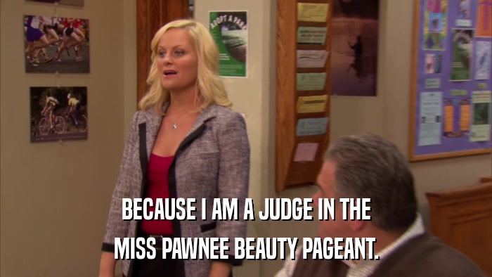 BECAUSE I AM A JUDGE IN THE MISS PAWNEE BEAUTY PAGEANT. 