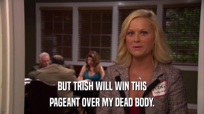 BUT TRISH WILL WIN THIS PAGEANT OVER MY DEAD BODY. 