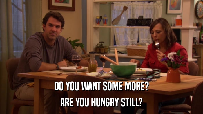 DO YOU WANT SOME MORE? ARE YOU HUNGRY STILL? 