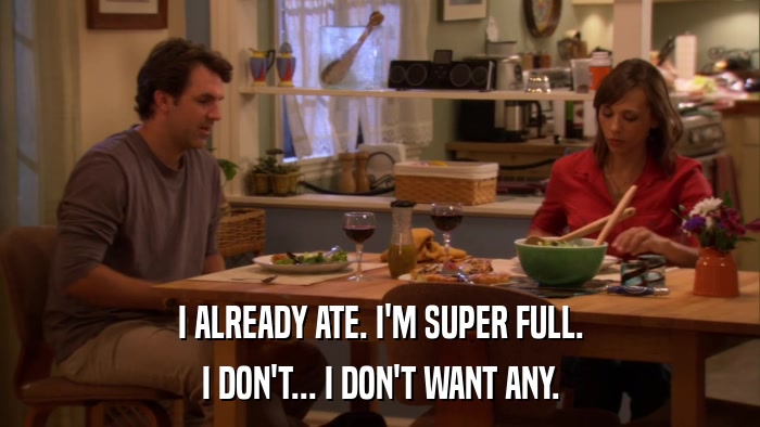 I ALREADY ATE. I'M SUPER FULL. I DON'T... I DON'T WANT ANY. 
