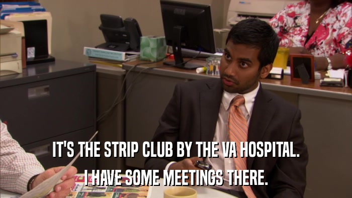 IT'S THE STRIP CLUB BY THE VA HOSPITAL. I HAVE SOME MEETINGS THERE. 