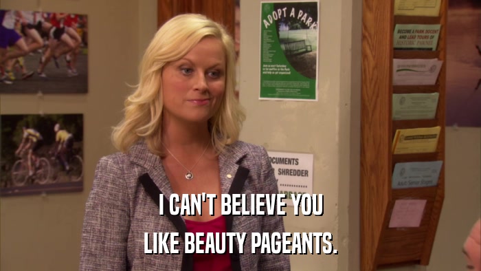 I CAN'T BELIEVE YOU LIKE BEAUTY PAGEANTS. 