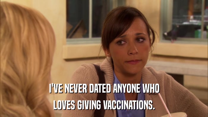I'VE NEVER DATED ANYONE WHO LOVES GIVING VACCINATIONS. 