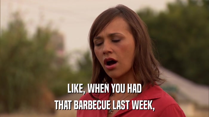 LIKE, WHEN YOU HAD THAT BARBECUE LAST WEEK, 