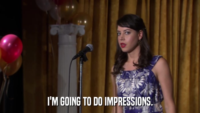 I'M GOING TO DO IMPRESSIONS.  