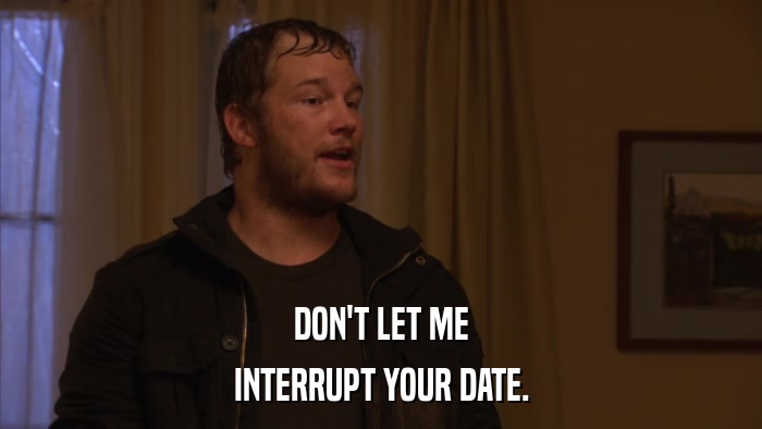 DON'T LET ME INTERRUPT YOUR DATE. 
