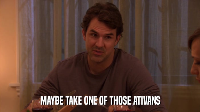 MAYBE TAKE ONE OF THOSE ATIVANS  