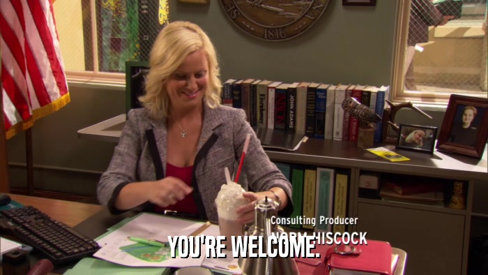 YOU'RE WELCOME.  
