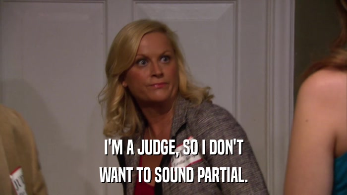 I'M A JUDGE, SO I DON'T WANT TO SOUND PARTIAL. 