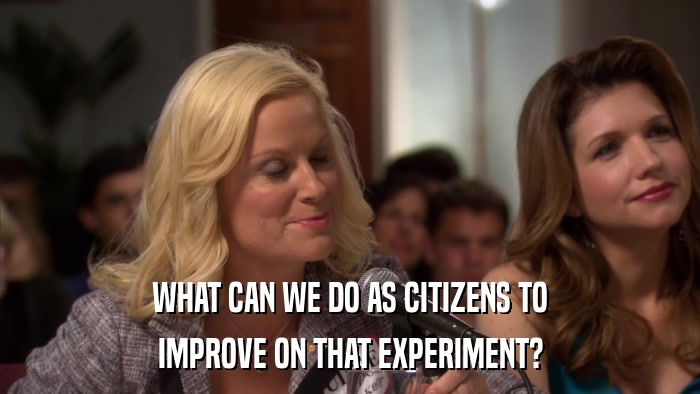 WHAT CAN WE DO AS CITIZENS TO IMPROVE ON THAT EXPERIMENT? 