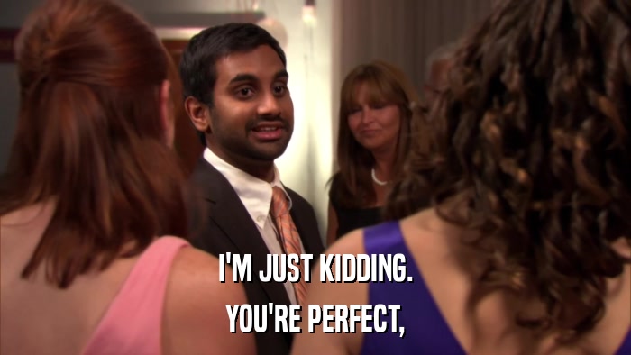 I'M JUST KIDDING. YOU'RE PERFECT, 