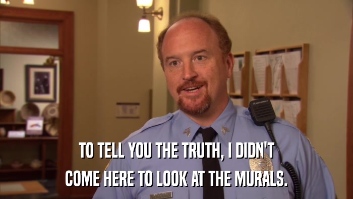TO TELL YOU THE TRUTH, I DIDN'T COME HERE TO LOOK AT THE MURALS. 