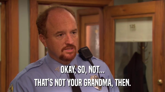 OKAY, SO, NOT... THAT'S NOT YOUR GRANDMA, THEN. 