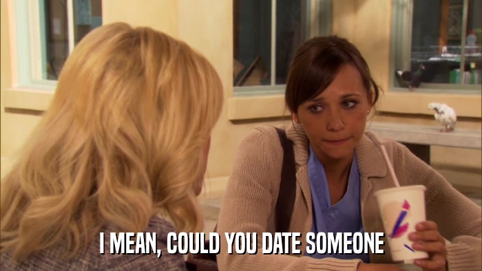 I MEAN, COULD YOU DATE SOMEONE  
