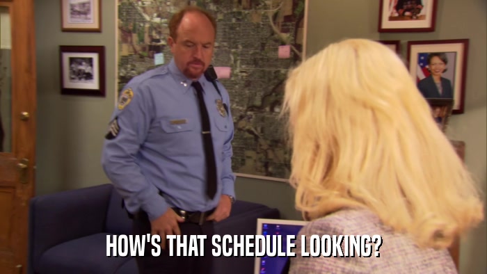 HOW'S THAT SCHEDULE LOOKING?  
