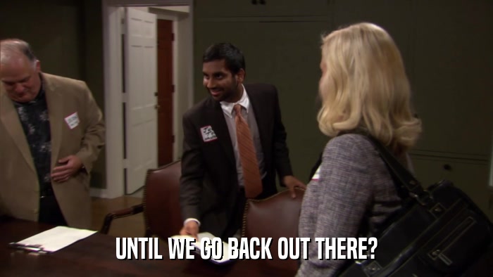 UNTIL WE GO BACK OUT THERE?  