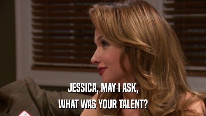 JESSICA, MAY I ASK, WHAT WAS YOUR TALENT? 