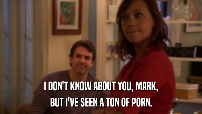 I DON'T KNOW ABOUT YOU, MARK, BUT I'VE SEEN A TON OF PORN. 