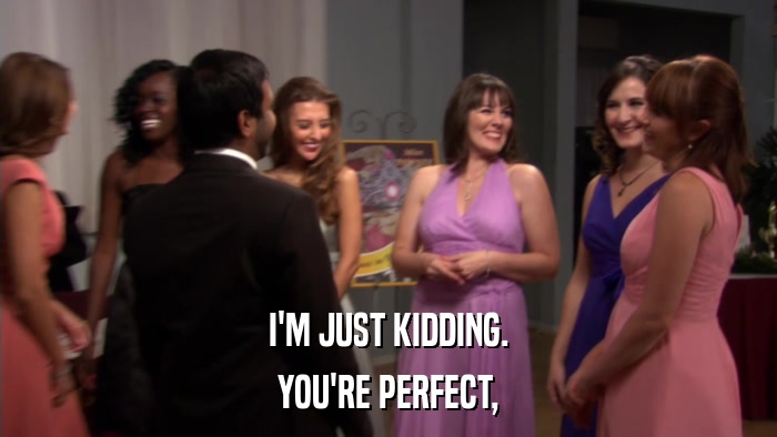 I'M JUST KIDDING. YOU'RE PERFECT, 