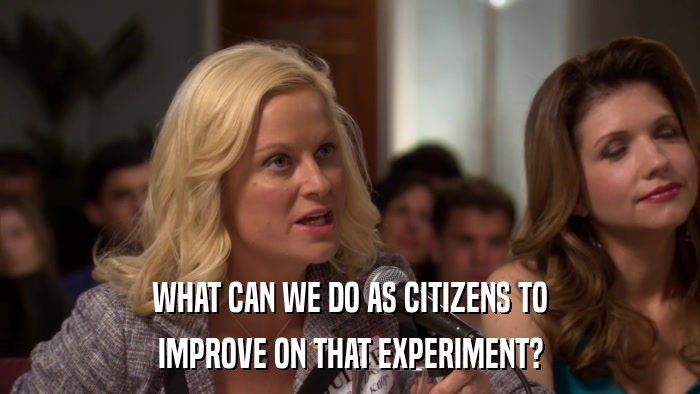 WHAT CAN WE DO AS CITIZENS TO IMPROVE ON THAT EXPERIMENT? 