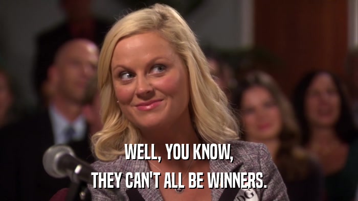 WELL, YOU KNOW, THEY CAN'T ALL BE WINNERS. 