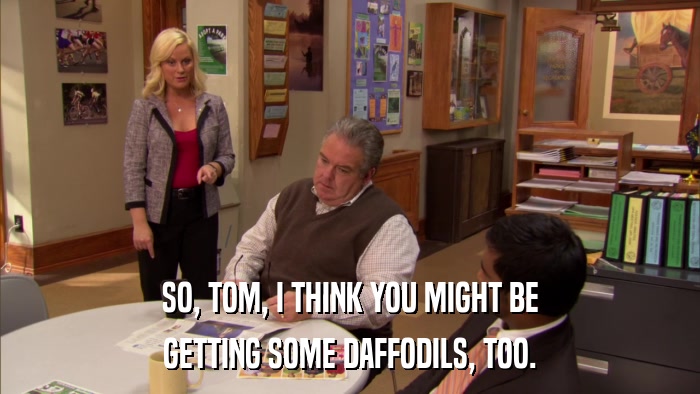 SO, TOM, I THINK YOU MIGHT BE GETTING SOME DAFFODILS, TOO. 
