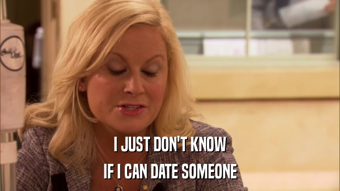 I JUST DON'T KNOW IF I CAN DATE SOMEONE 