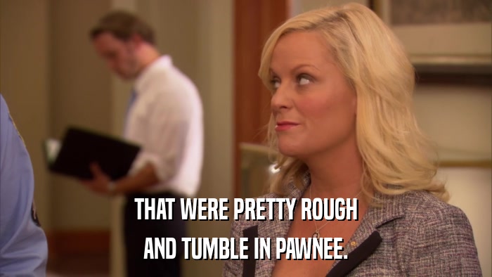 THAT WERE PRETTY ROUGH AND TUMBLE IN PAWNEE. 