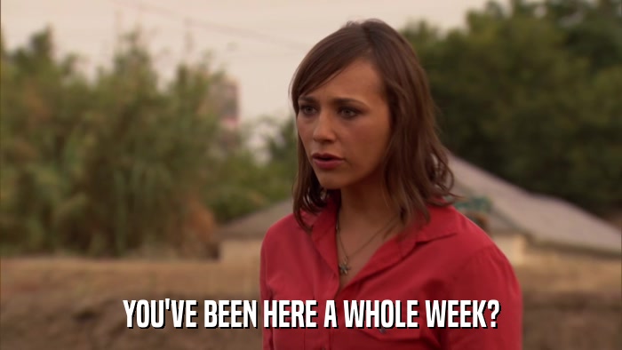 YOU'VE BEEN HERE A WHOLE WEEK?  