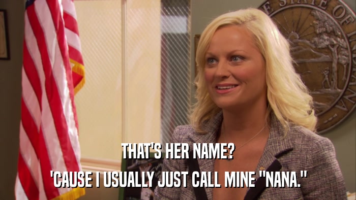 THAT'S HER NAME? 'CAUSE I USUALLY JUST CALL MINE 