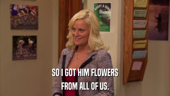 SO I GOT HIM FLOWERS FROM ALL OF US. 