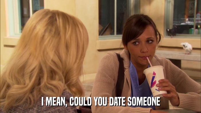 I MEAN, COULD YOU DATE SOMEONE  