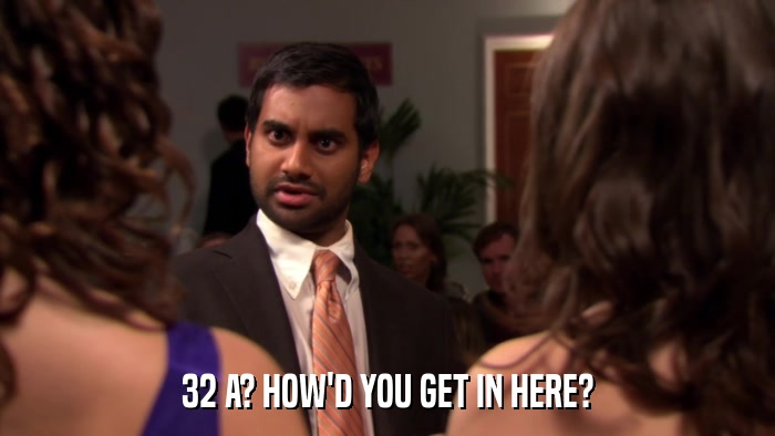32 A? HOW'D YOU GET IN HERE?  