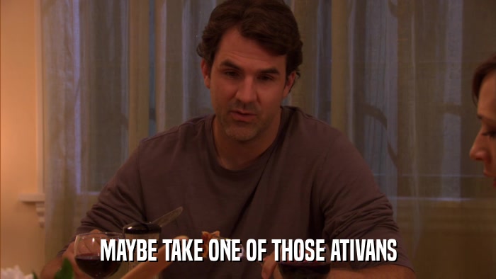 MAYBE TAKE ONE OF THOSE ATIVANS  