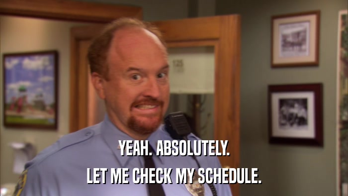 YEAH. ABSOLUTELY. LET ME CHECK MY SCHEDULE. 
