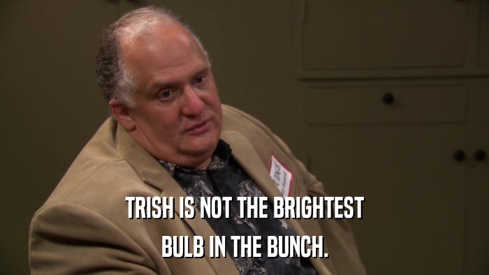 TRISH IS NOT THE BRIGHTEST BULB IN THE BUNCH. 