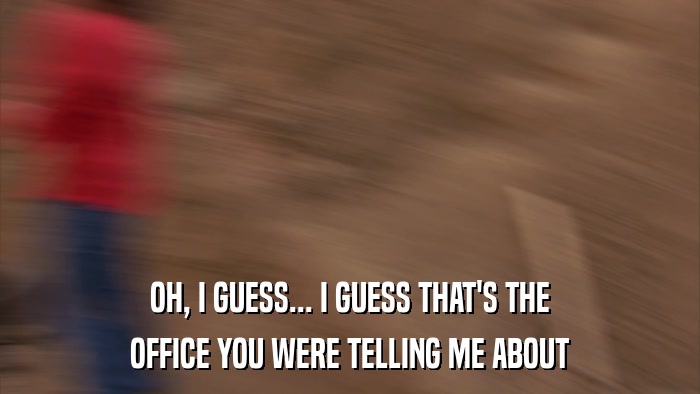 OH, I GUESS... I GUESS THAT'S THE OFFICE YOU WERE TELLING ME ABOUT 