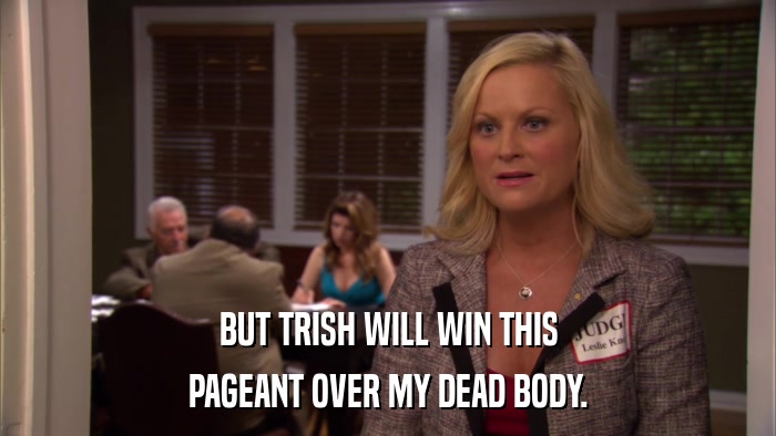 BUT TRISH WILL WIN THIS PAGEANT OVER MY DEAD BODY. 