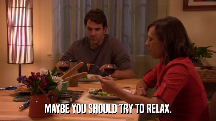 MAYBE YOU SHOULD TRY TO RELAX.  