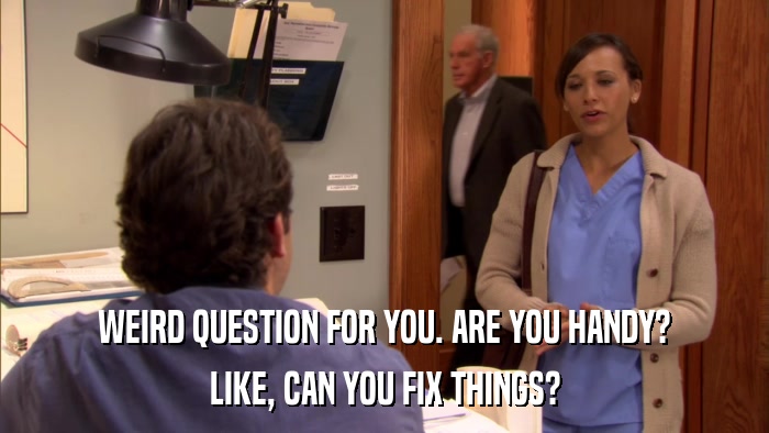 WEIRD QUESTION FOR YOU. ARE YOU HANDY? LIKE, CAN YOU FIX THINGS? 