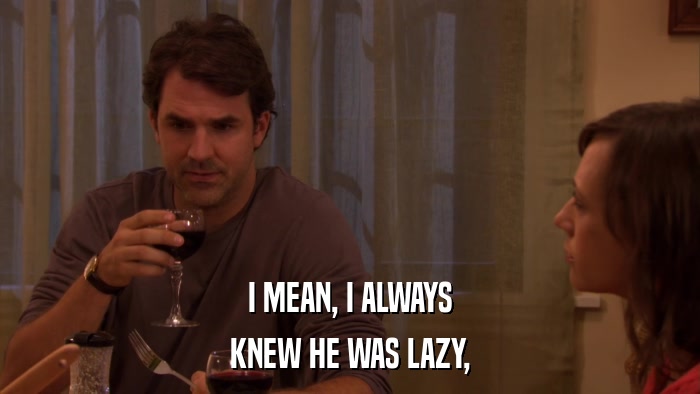 I MEAN, I ALWAYS KNEW HE WAS LAZY, 