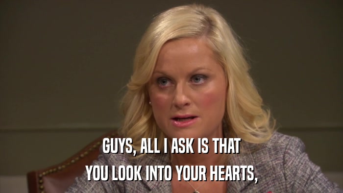 GUYS, ALL I ASK IS THAT YOU LOOK INTO YOUR HEARTS, 