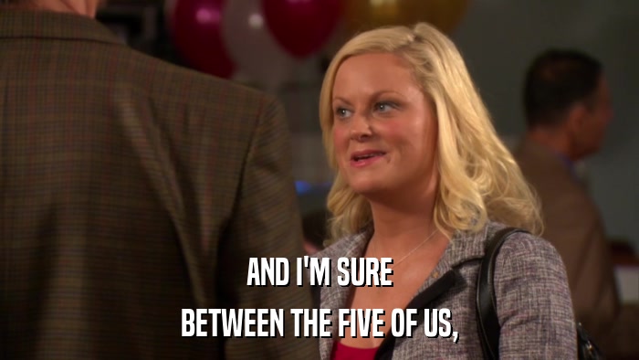 AND I'M SURE BETWEEN THE FIVE OF US, 