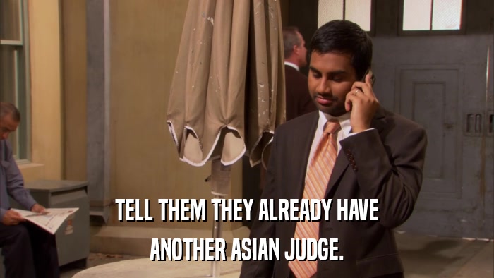 TELL THEM THEY ALREADY HAVE ANOTHER ASIAN JUDGE. 