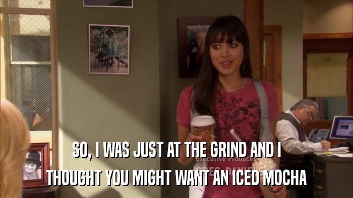 SO, I WAS JUST AT THE GRIND AND I THOUGHT YOU MIGHT WANT AN ICED MOCHA 