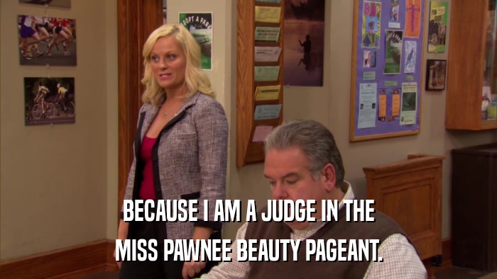 BECAUSE I AM A JUDGE IN THE MISS PAWNEE BEAUTY PAGEANT. 