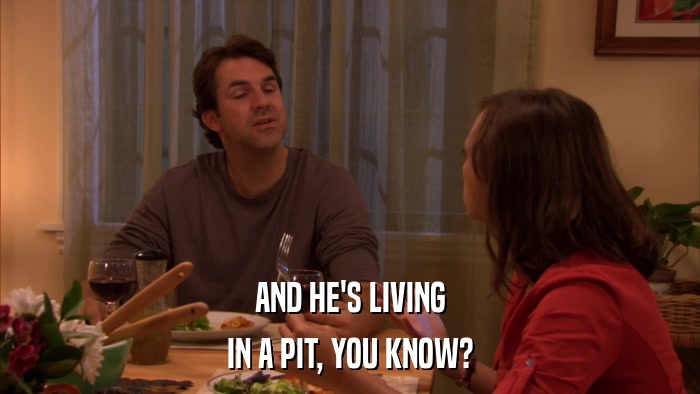 AND HE'S LIVING IN A PIT, YOU KNOW? 