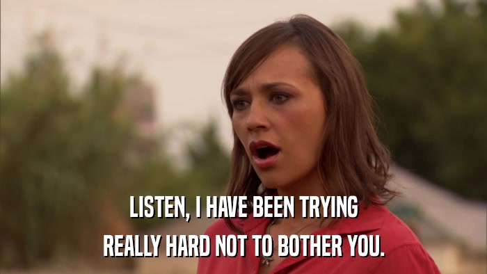 LISTEN, I HAVE BEEN TRYING REALLY HARD NOT TO BOTHER YOU. 