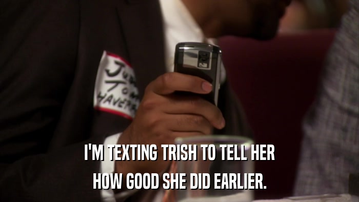 I'M TEXTING TRISH TO TELL HER HOW GOOD SHE DID EARLIER. 