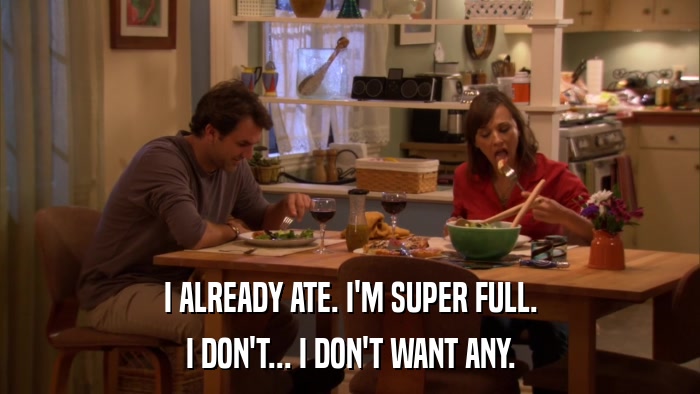 I ALREADY ATE. I'M SUPER FULL. I DON'T... I DON'T WANT ANY. 